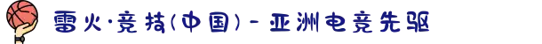 雷火·竞技(中国) - 亚洲电竞先驱